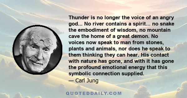 Thunder is no longer the voice of an angry god... No river contains a spirit... no snake the embodiment of wisdom, no mountain cave the home of a great demon. No voices now speak to man from stones, plants and animals,