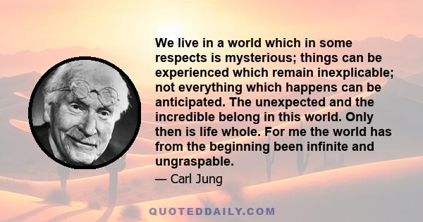 We live in a world which in some respects is mysterious; things can be experienced which remain inexplicable; not everything which happens can be anticipated. The unexpected and the incredible belong in this world. Only