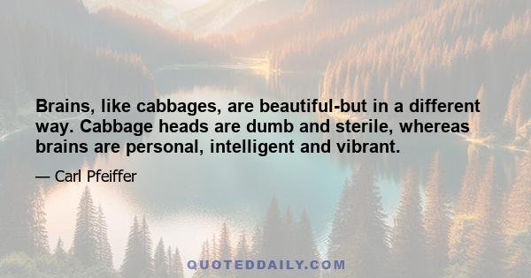 Brains, like cabbages, are beautiful-but in a different way. Cabbage heads are dumb and sterile, whereas brains are personal, intelligent and vibrant.