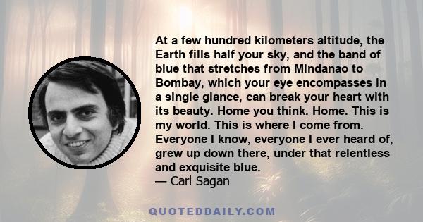 At a few hundred kilometers altitude, the Earth fills half your sky, and the band of blue that stretches from Mindanao to Bombay, which your eye encompasses in a single glance, can break your heart with its beauty. Home