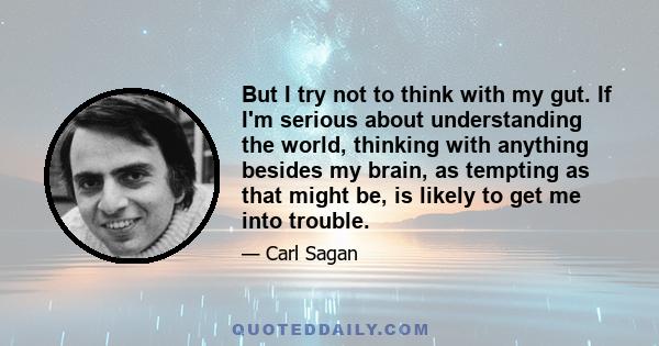 But I try not to think with my gut. If I'm serious about understanding the world, thinking with anything besides my brain, as tempting as that might be, is likely to get me into trouble.