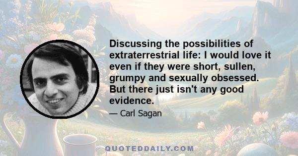 Discussing the possibilities of extraterrestrial life: I would love it even if they were short, sullen, grumpy and sexually obsessed. But there just isn't any good evidence.