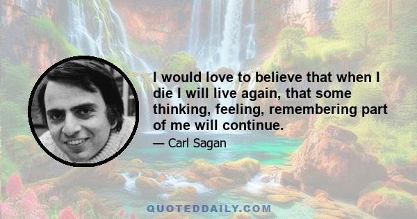 I would love to believe that when I die I will live again, that some thinking, feeling, remembering part of me will continue.