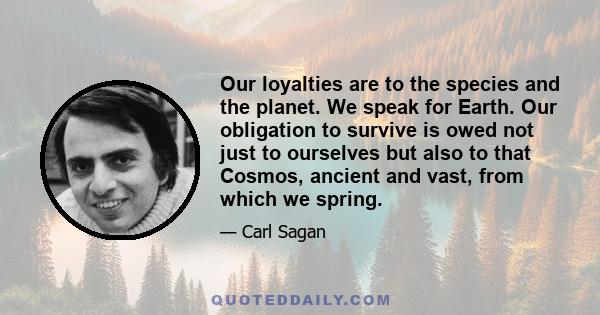 Our loyalties are to the species and the planet. We speak for Earth. Our obligation to survive is owed not just to ourselves but also to that Cosmos, ancient and vast, from which we spring.