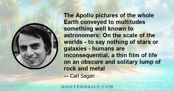 The Apollo pictures of the whole Earth conveyed to multitudes something well known to astronomers: On the scale of the worlds - to say nothing of stars or galaxies - humans are inconsequential, a thin film of life on an