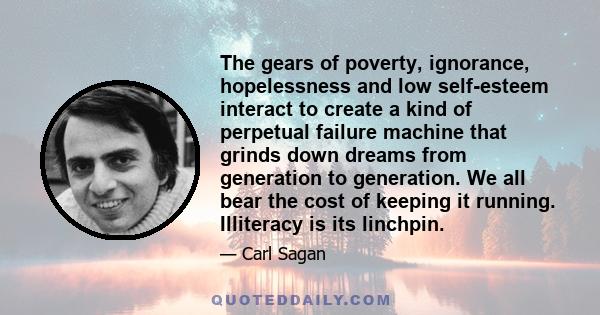 The gears of poverty, ignorance, hopelessness and low self-esteem interact to create a kind of perpetual failure machine that grinds down dreams from generation to generation. We all bear the cost of keeping it running.