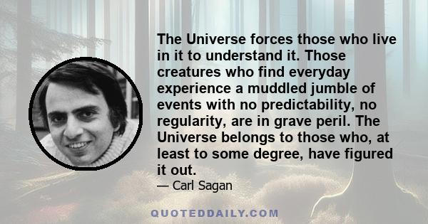 The Universe forces those who live in it to understand it. Those creatures who find everyday experience a muddled jumble of events with no predictability, no regularity, are in grave peril. The Universe belongs to those