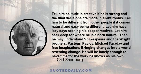 Tell him solitude is creative if he is strong and the final decisions are made in silent rooms. Tell him to be different from other people if it comes natural and easy being different. Let him have lazy days seeking his
