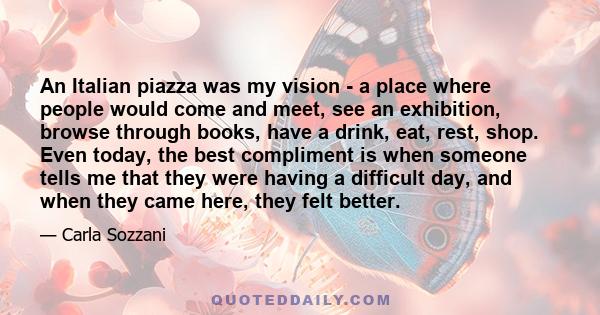An Italian piazza was my vision - a place where people would come and meet, see an exhibition, browse through books, have a drink, eat, rest, shop. Even today, the best compliment is when someone tells me that they were