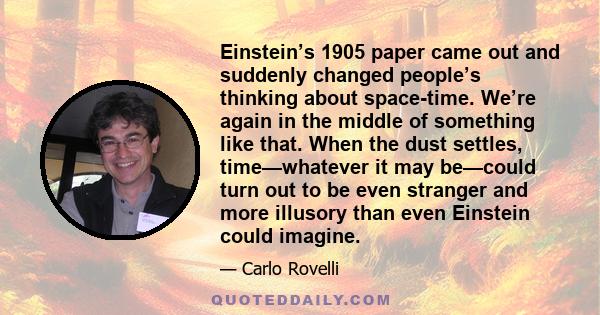 Einstein’s 1905 paper came out and suddenly changed people’s thinking about space-time. We’re again in the middle of something like that. When the dust settles, time—whatever it may be—could turn out to be even stranger