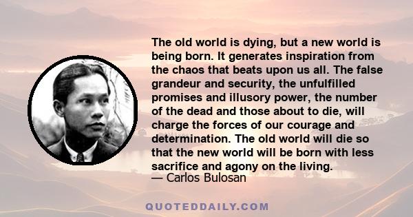 The old world is dying, but a new world is being born. It generates inspiration from the chaos that beats upon us all. The false grandeur and security, the unfulfilled promises and illusory power, the number of the dead