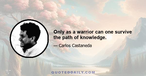Only as a warrior can one survive the path of knowledge.