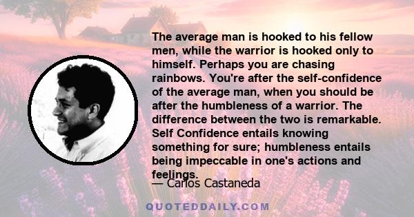 The average man is hooked to his fellow men, while the warrior is hooked only to himself. Perhaps you are chasing rainbows. You're after the self-confidence of the average man, when you should be after the humbleness of
