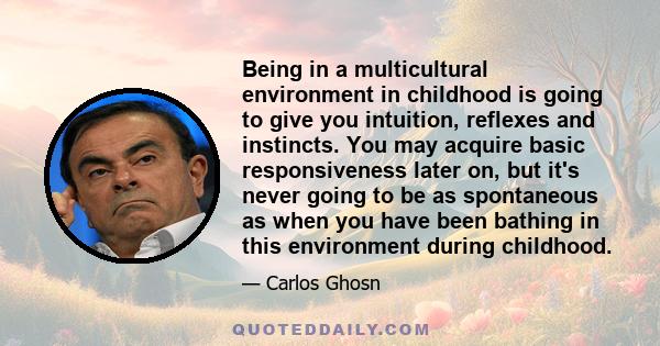 Being in a multicultural environment in childhood is going to give you intuition, reflexes and instincts. You may acquire basic responsiveness later on, but it's never going to be as spontaneous as when you have been