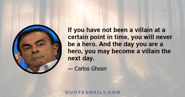If you have not been a villain at a certain point in time, you will never be a hero. And the day you are a hero, you may become a villain the next day.