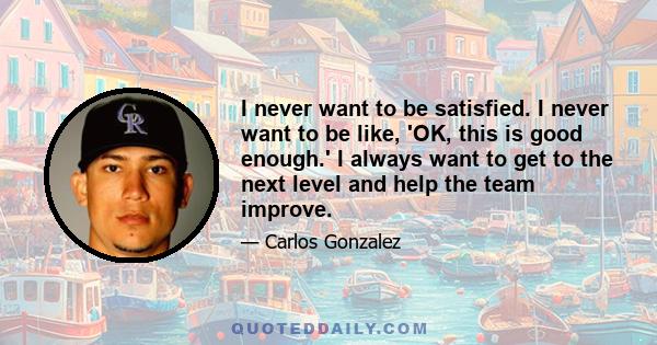 I never want to be satisfied. I never want to be like, 'OK, this is good enough.' I always want to get to the next level and help the team improve.