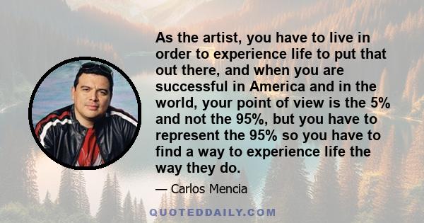 As the artist, you have to live in order to experience life to put that out there, and when you are successful in America and in the world, your point of view is the 5% and not the 95%, but you have to represent the 95%