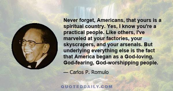 Never forget, Americans, that yours is a spiritual country. Yes, I know you're a practical people. Like others, I've marveled at your factories, your skyscrapers, and your arsenals. But underlying everything else is the