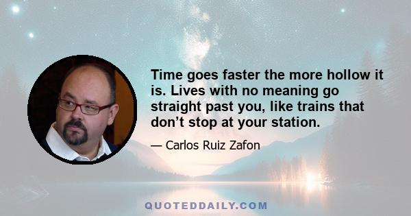 Time goes faster the more hollow it is. Lives with no meaning go straight past you, like trains that don’t stop at your station.