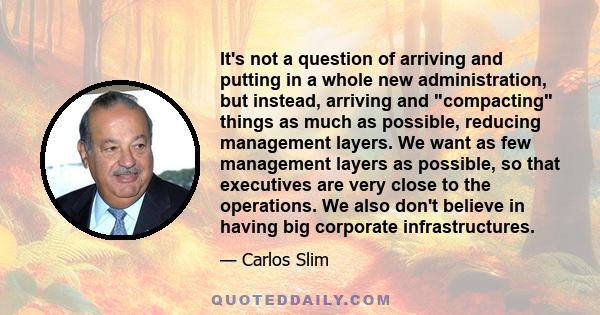 It's not a question of arriving and putting in a whole new administration, but instead, arriving and compacting things as much as possible, reducing management layers. We want as few management layers as possible, so