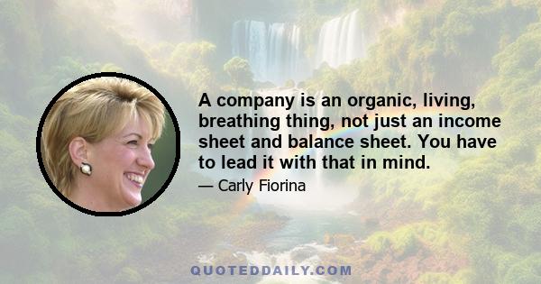 A company is an organic, living, breathing thing, not just an income sheet and balance sheet. You have to lead it with that in mind.