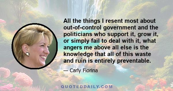 All the things I resent most about out-of-control government and the politicians who support it, grow it, or simply fail to deal with it, what angers me above all else is the knowledge that all of this waste and ruin is