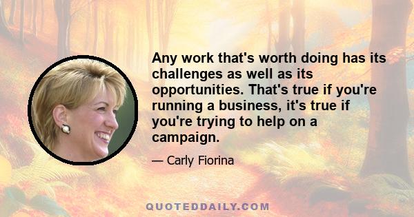 Any work that's worth doing has its challenges as well as its opportunities. That's true if you're running a business, it's true if you're trying to help on a campaign.