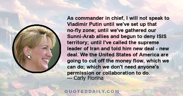 As commander in chief, I will not speak to Vladimir Putin until we've set up that no-fly zone; until we've gathered our Sunni-Arab allies and begun to deny ISIS territory; until I've called the supreme leader of Iran