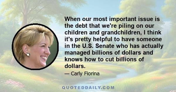 When our most important issue is the debt that we're piling on our children and grandchildren, I think it's pretty helpful to have someone in the U.S. Senate who has actually managed billions of dollars and knows how to