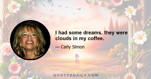 I had some dreams, they were clouds in my coffee.