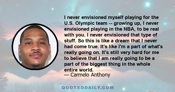 I never envisioned myself playing for the U.S. Olympic team -- growing up, I never envisioned playing in the NBA, to be real with you. I never envisioned that type of stuff. So this is like a dream that I never had come