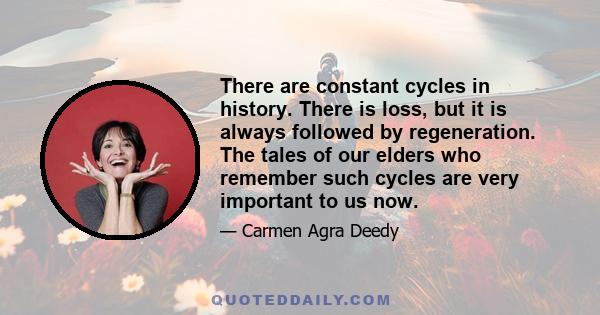 There are constant cycles in history. There is loss, but it is always followed by regeneration. The tales of our elders who remember such cycles are very important to us now.
