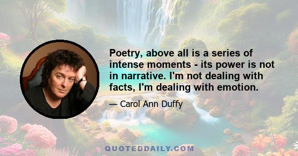 Poetry, above all is a series of intense moments its power is not in narrative. I'm not dealing with facts, I'm dealing with emotion.