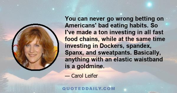 You can never go wrong betting on Americans' bad eating habits. So I've made a ton investing in all fast food chains, while at the same time investing in Dockers, spandex, Spanx, and sweatpants. Basically, anything with