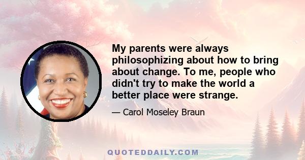 My parents were always philosophizing about how to bring about change. To me, people who didn't try to make the world a better place were strange.