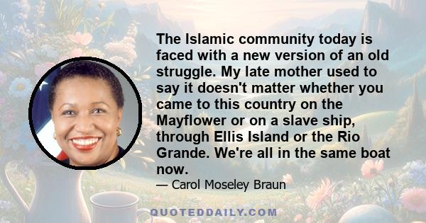 The Islamic community today is faced with a new version of an old struggle. My late mother used to say it doesn't matter whether you came to this country on the Mayflower or on a slave ship, through Ellis Island or the