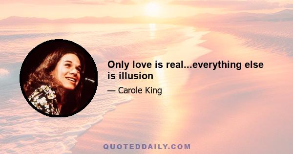Only love is real...everything else is illusion