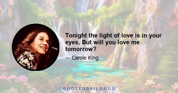 Tonight the light of love is in your eyes, But will you love me tomorrow?