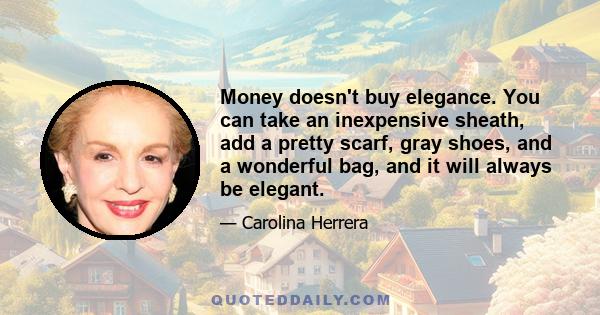 Money doesn't buy elegance. You can take an inexpensive sheath, add a pretty scarf, gray shoes, and a wonderful bag, and it will always be elegant.