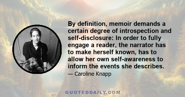 By definition, memoir demands a certain degree of introspection and self-disclosure: In order to fully engage a reader, the narrator has to make herself known, has to allow her own self-awareness to inform the events