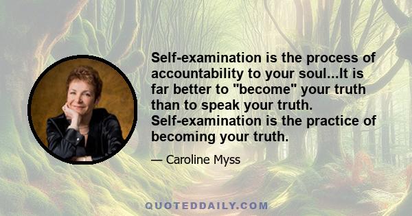 Self-examination is the process of accountability to your soul...It is far better to become your truth than to speak your truth. Self-examination is the practice of becoming your truth.