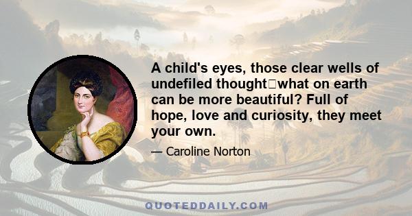 A child's eyes, those clear wells of undefiled thoughtwhat on earth can be more beautiful? Full of hope, love and curiosity, they meet your own.