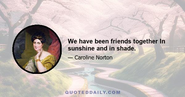 We have been friends together In sunshine and in shade.
