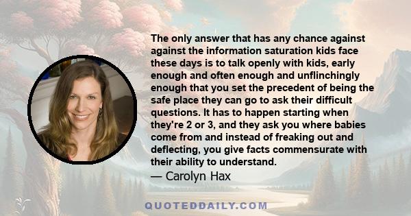 The only answer that has any chance against against the information saturation kids face these days is to talk openly with kids, early enough and often enough and unflinchingly enough that you set the precedent of being