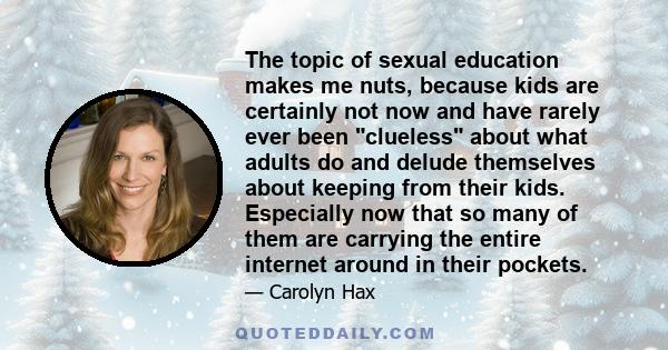 The topic of sexual education makes me nuts, because kids are certainly not now and have rarely ever been clueless about what adults do and delude themselves about keeping from their kids. Especially now that so many of