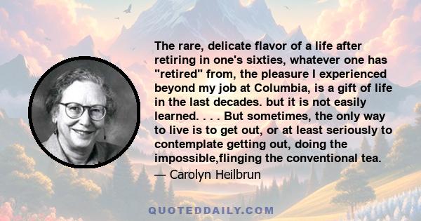 The rare, delicate flavor of a life after retiring in one's sixties, whatever one has retired from, the pleasure I experienced beyond my job at Columbia, is a gift of life in the last decades. but it is not easily