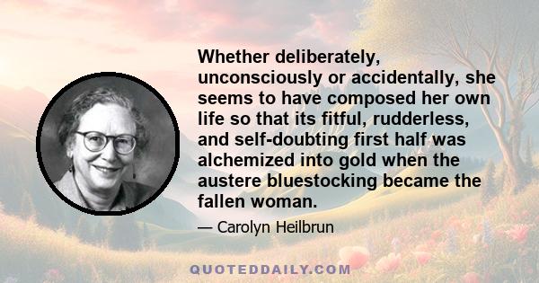 Whether deliberately, unconsciously or accidentally, she seems to have composed her own life so that its fitful, rudderless, and self-doubting first half was alchemized into gold when the austere bluestocking became the