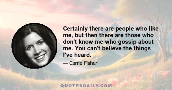 Certainly there are people who like me, but then there are those who don't know me who gossip about me. You can't believe the things I've heard.