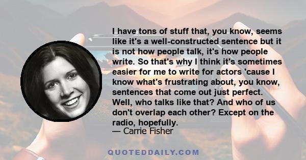 I have tons of stuff that, you know, seems like it's a well-constructed sentence but it is not how people talk, it's how people write. So that's why I think it's sometimes easier for me to write for actors 'cause I know