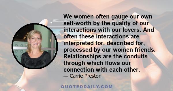 We women often gauge our own self-worth by the quality of our interactions with our lovers. And often these interactions are interpreted for, described for, processed by our women friends. Relationships are the conduits